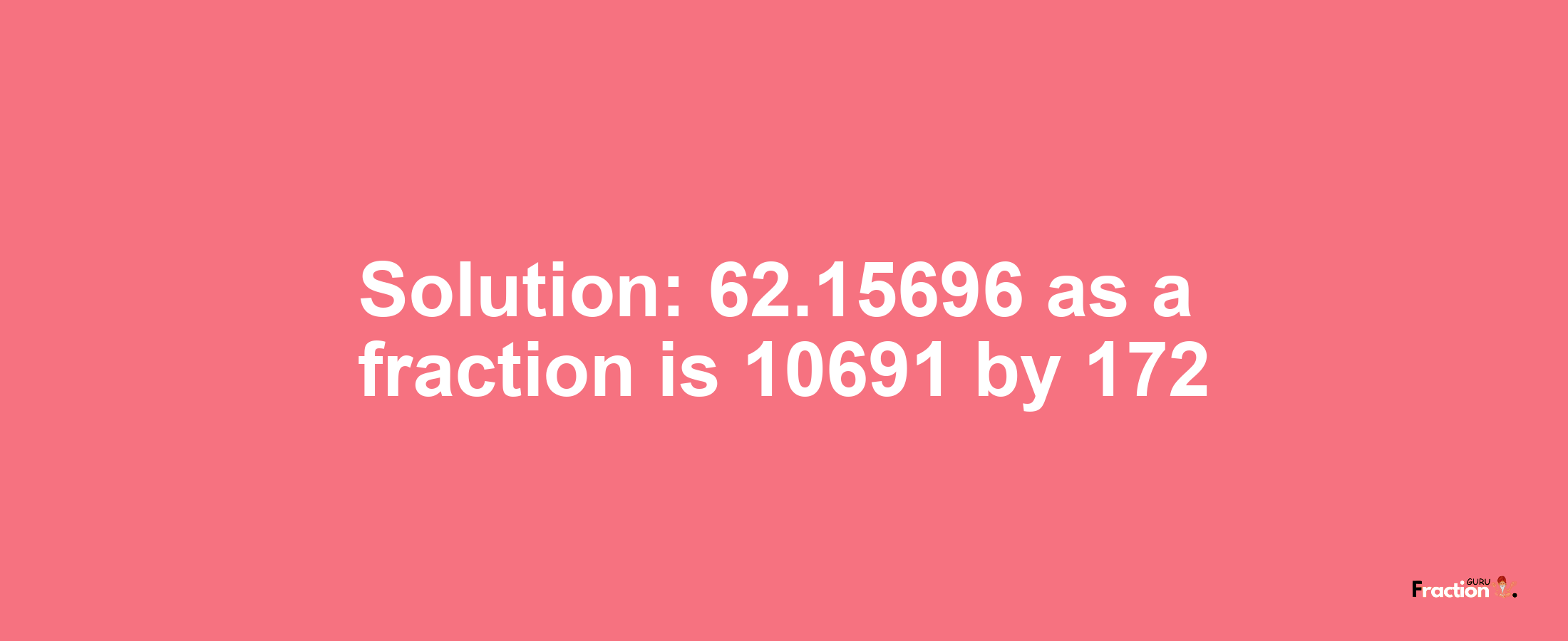 Solution:62.15696 as a fraction is 10691/172